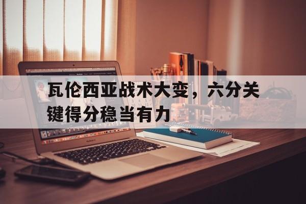 关于瓦伦西亚战术大变,六分关键得分稳当有力的信息 关于瓦伦西亚战术大变,六分关键得分稳当有力的信息